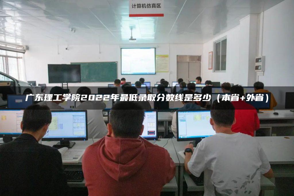 广东理工学院2022年最低录取分数线是多少（本省+外省）