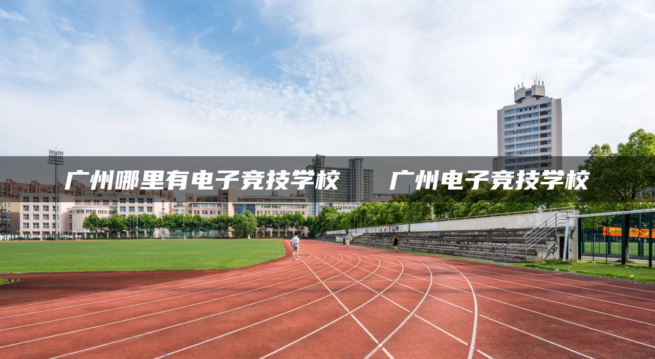 广州哪里有电子竞技学校   广州电子竞技学校
