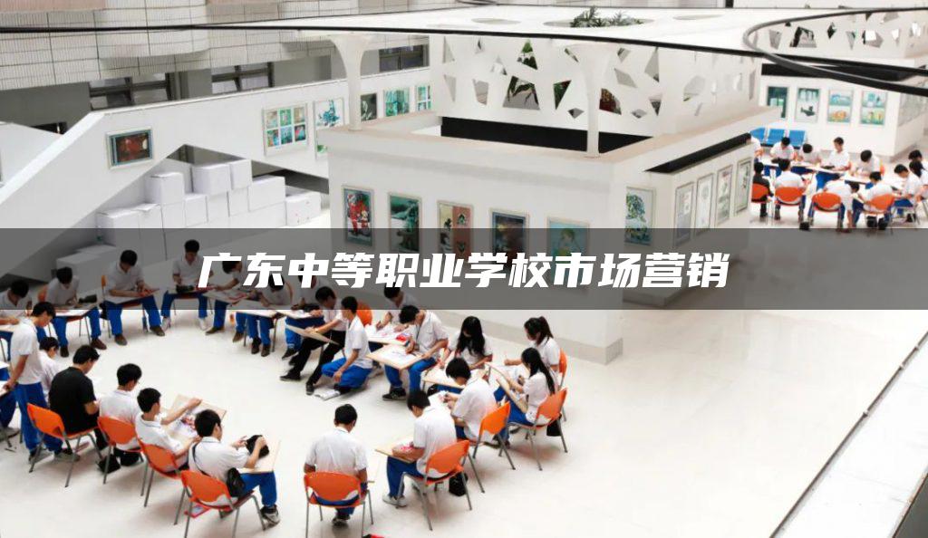广东中等职业学校市场营销 广东中等职业学校市场营销-广东技校排名网