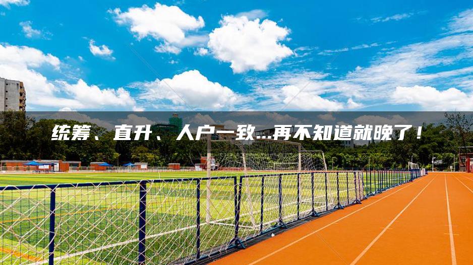 统筹、直升、人户一致…再不知道就晚了！