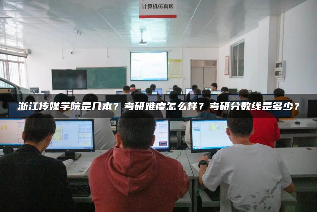 浙江传媒学院是几本？考研难度怎么样？考研分数线是多少？