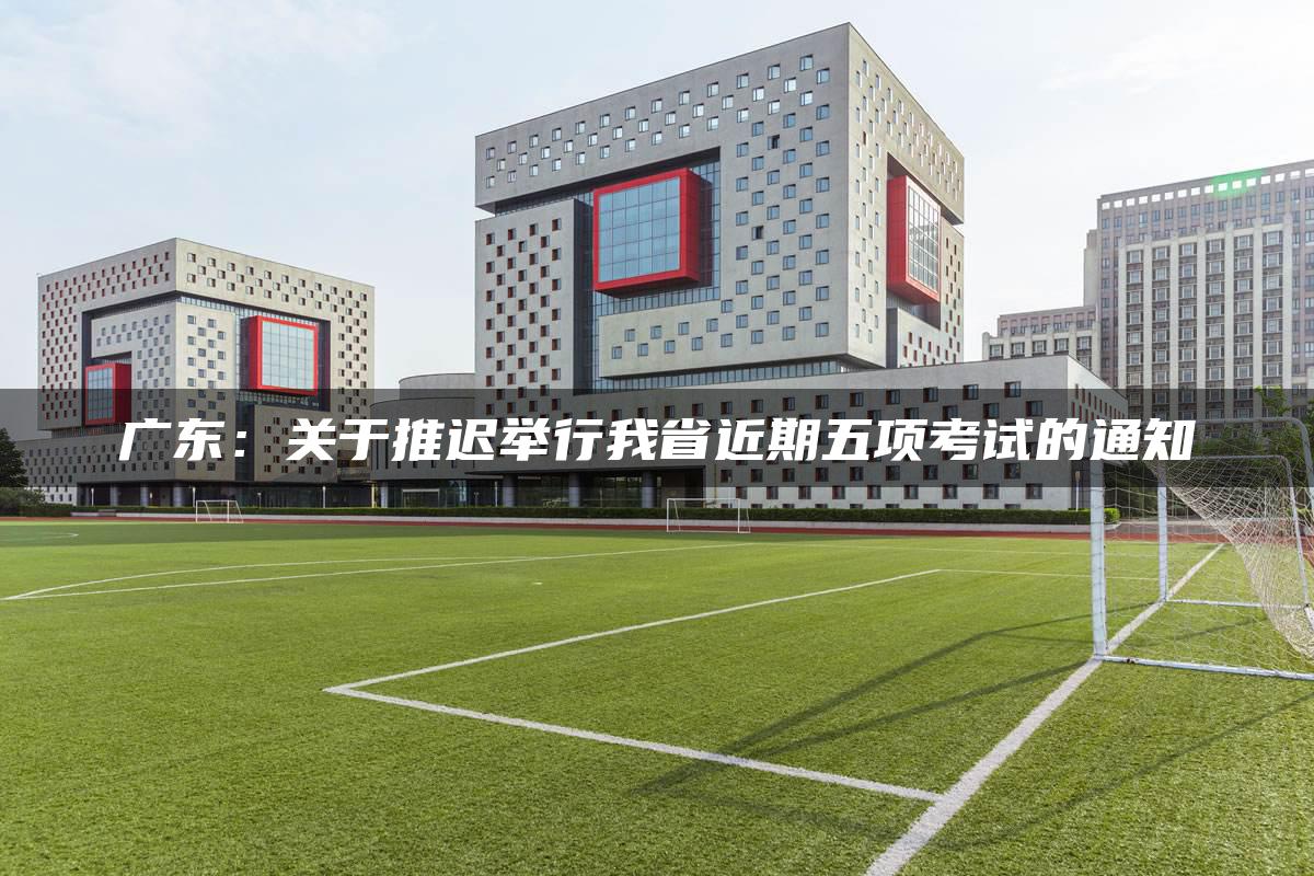 广东：关于推迟举行我省近期五项考试的通知