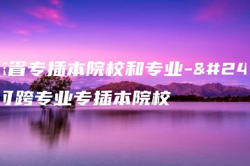 广东省专插本院校和专业-广东可跨专业专插本院校-广东技校排名网