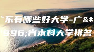 广东有哪些好大学-广东省本科大学排名-广东技校排名网