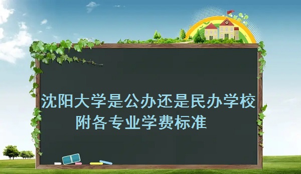 沈阳大学是公办还是民办学校 附各专业学费标准!-广东技校排名网