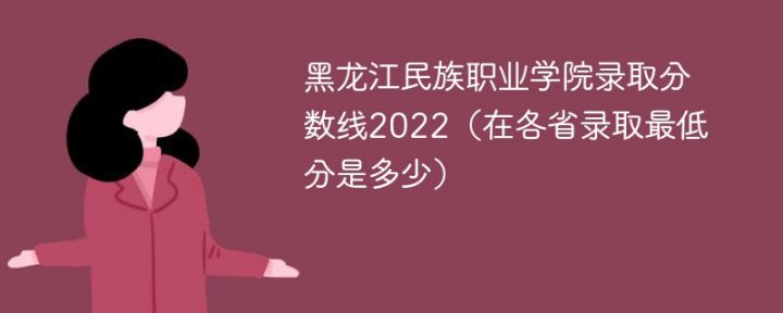 黑龙江民族职业学院2022年各省录取分数线「最低分+最低位次+省控线」-广东技校排名网