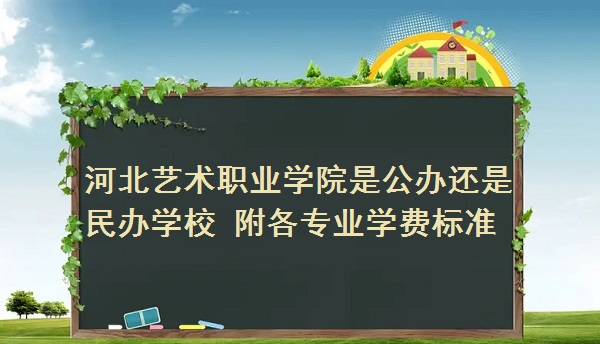 河北艺术职业学院是公办还是民办学校 附各专业学费标准！-广东技校排名网