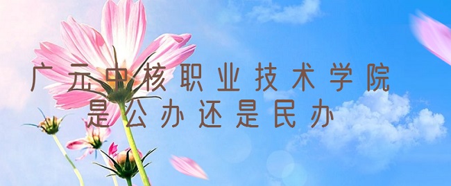 广元中核职业技术学院是公办还是民办?(附专业收费标准)-广东技校排名网