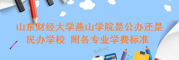 山东财经大学燕山学院是公办还是民办学校 附各专业学费标准!-广东技校排名网