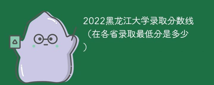 黑龙江大学2022年各省录取分数线一览表 附最低录取分数-广东技校排名网