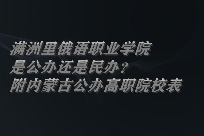 满洲里俄语职业学院是公办还是民办？（附内蒙古公办高职院校表）-广东技校排名网