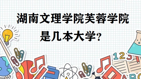 湖南文理学院芙蓉学院是几本？是一本还是二本大学？-广东技校排名网