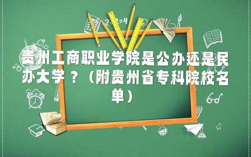 贵州工商职业学院是公办还是民办大学？（附贵州省专科院校名单）-广东技校排名网