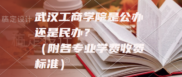 武汉工商学院是公办还是民办？（附各专业学费收费标准）-广东技校排名网
