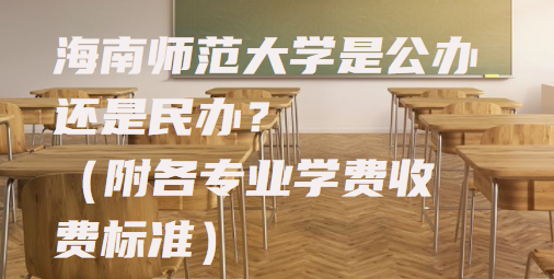 海南师范大学是公办还是民办?(附各专业学费收费标准)-广东技校排名网