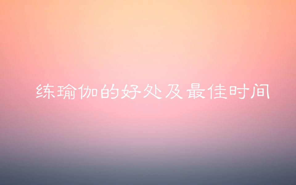 瑜伽学校学费一般多少?练瑜伽的好处有哪些最佳时间是什么时候?-广东技校排名网