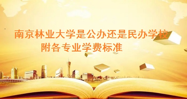南京林业大学是公办还是民办学校 附各专业学费标准！-广东技校排名网