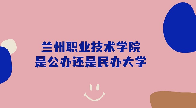 兰州职业技术学院是公办还是民办大学?(附专业学费收费详情)-广东技校排名网