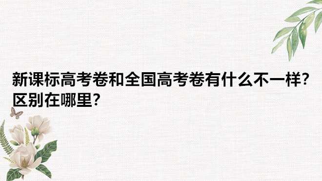新课标高考卷和全国高考卷有什么不一样?区别在哪里?-广东技校排名网