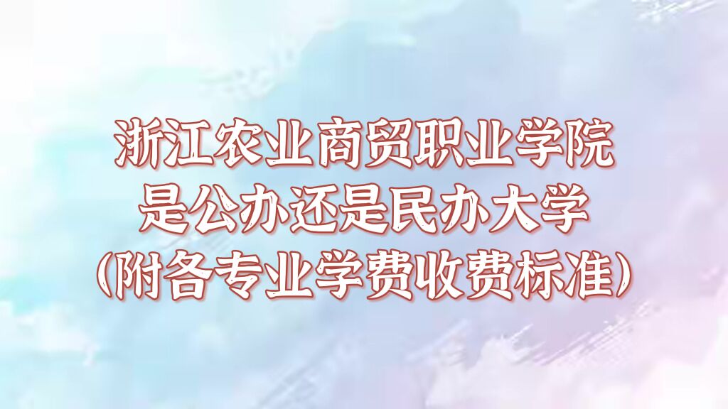 浙江农业商贸职业学院是公办还是民办大学?各专业学费收费标准-广东技校排名网