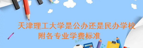 天津理工大学是公办还是民办学校 附各专业学费标准！-广东技校排名网