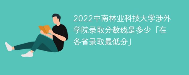 中南林业科技大学涉外学院2022年各省录取分数线一览表「最低分+最低位次+省控线」-广东技校排名网