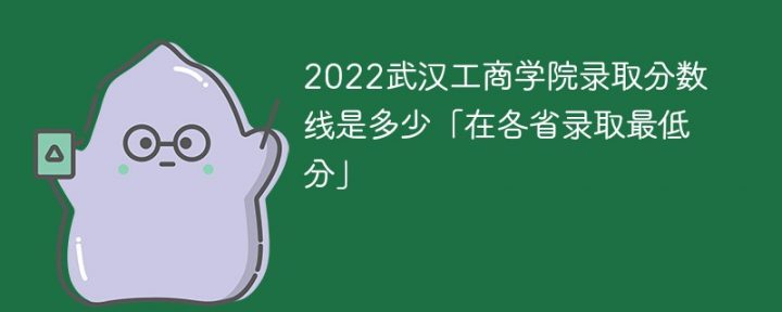 武汉工商学院2022年各省录取分数线一览表「最低分+最低位次+省控线」-广东技校排名网