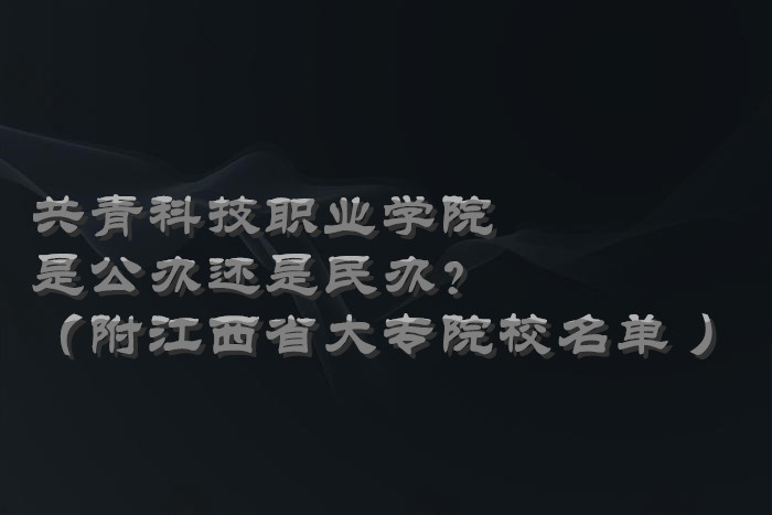 共青科技职业学院是公办还是民办？（附江西省大专院校名单 ）-广东技校排名网