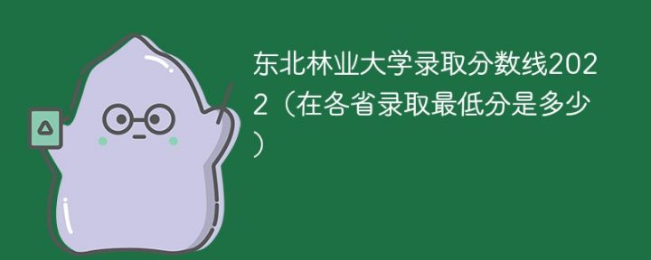 东北林业大学2022年各省录取分数线 附最低录取分数-广东技校排名网