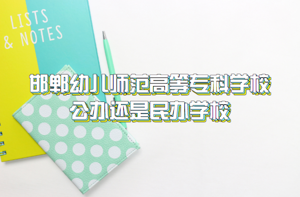 邯郸幼儿师范高等专科学校是公办还是民办（附河北高职院校表）-广东技校排名网