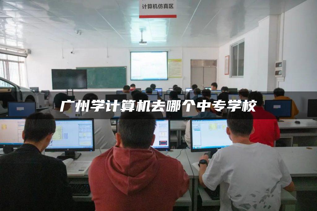 广州学计算机去哪个中专学校