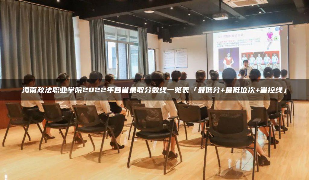 海南政法职业学院2022年各省录取分数线一览表「最低分+最低位次+省控线」