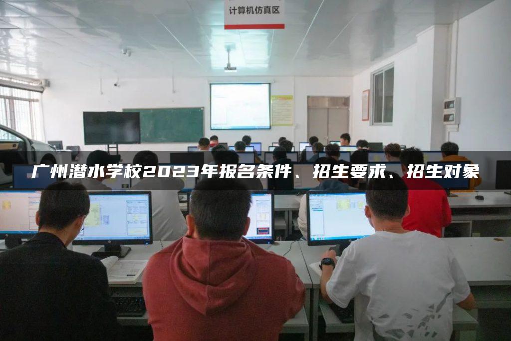 广州潜水学校2023年报名条件、招生要求、招生对象