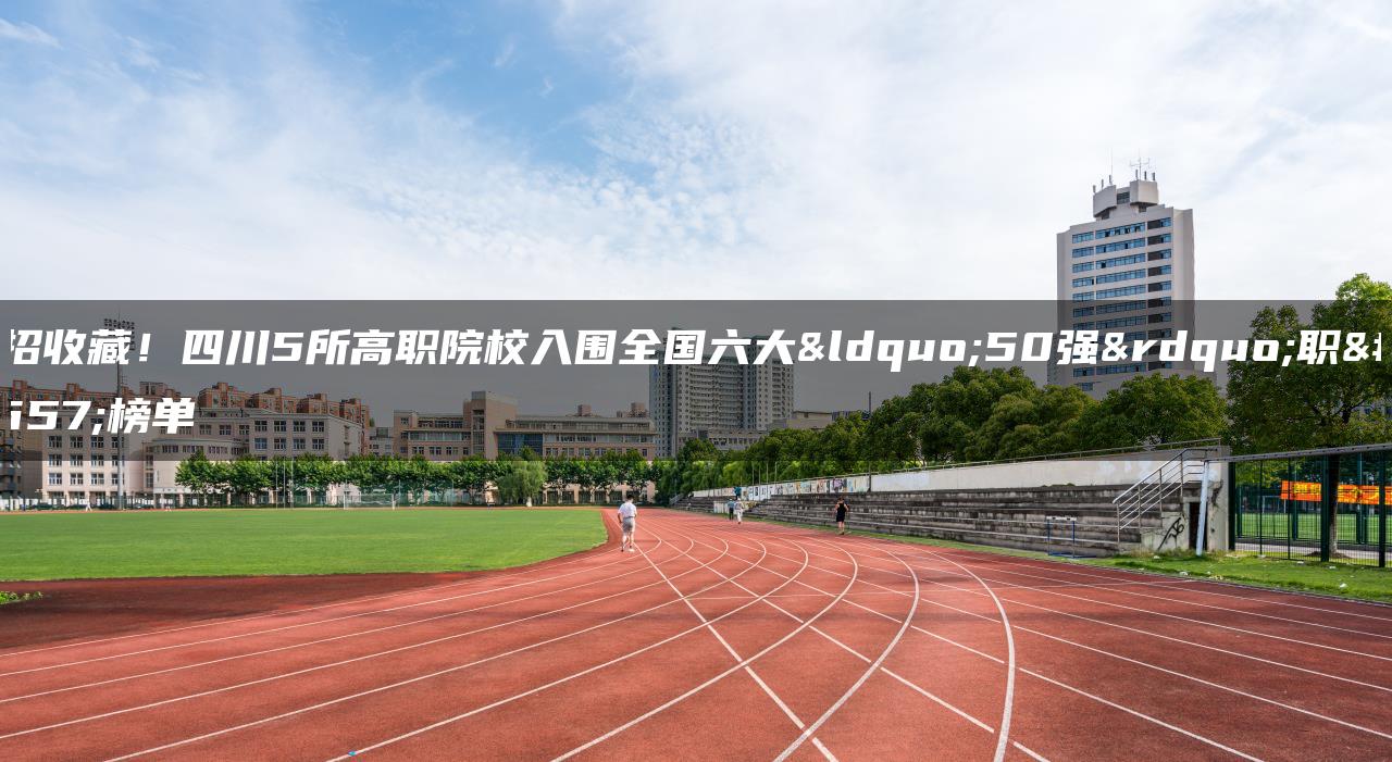 单招收藏！四川5所高职院校入围全国六大“50强”职校榜单
