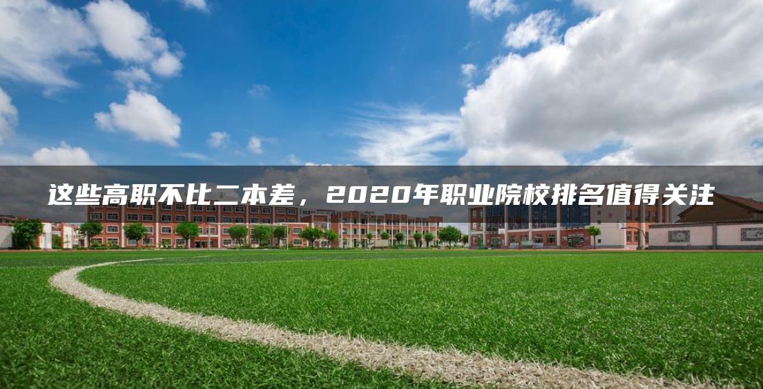 这些高职不比二本差，2020年职业院校排名值得关注