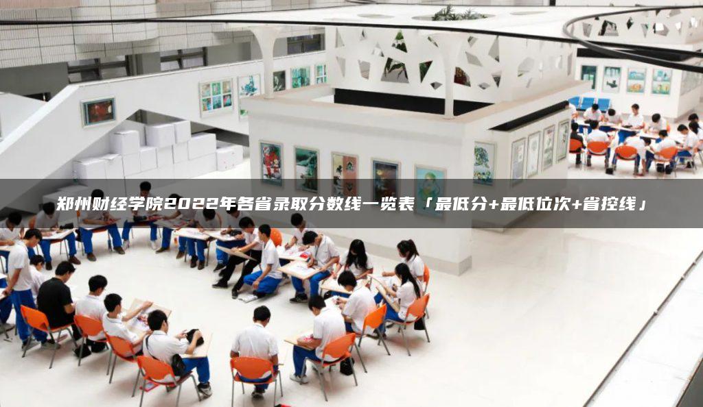 郑州财经学院2022年各省录取分数线一览表「最低分+最低位次+省控线」