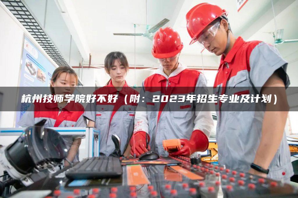 杭州技师学院好不好（附：2023年招生专业及计划）