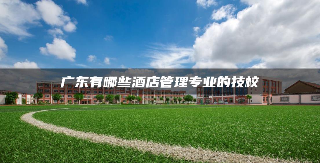 广东有哪些酒店管理专业的技校