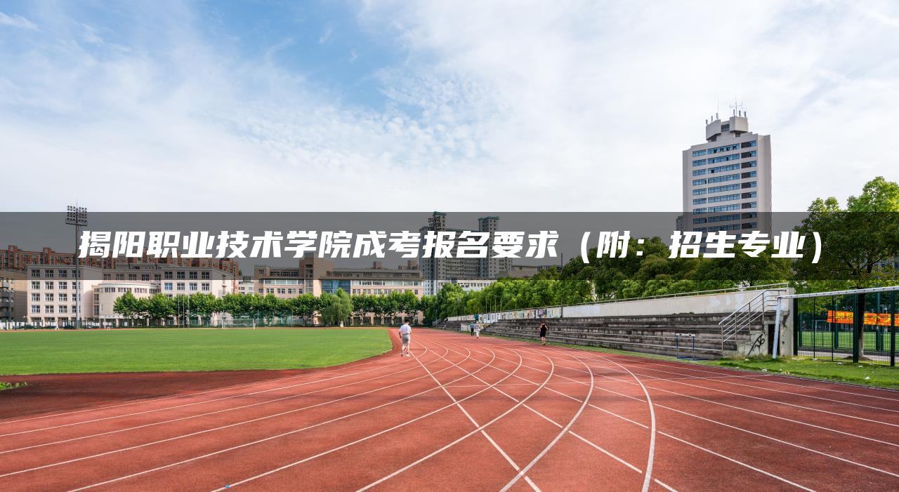 揭阳职业技术学院成考报名要求（附：招生专业）-广东技校排名网