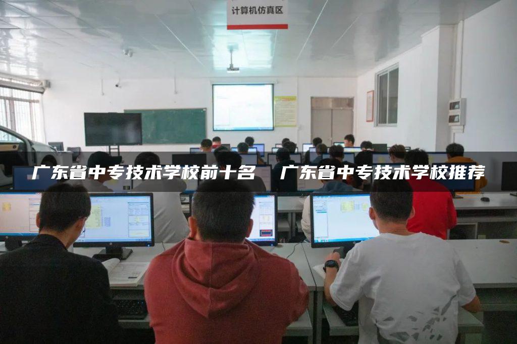 广东省中专技术学校前十名  广东省中专技术学校推荐