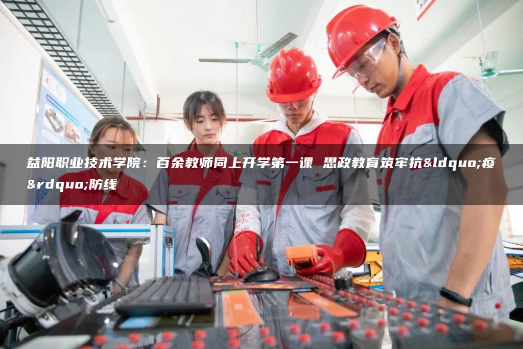 益阳职业技术学院：百余教师同上开学第一课 思政教育筑牢抗“疫”防线