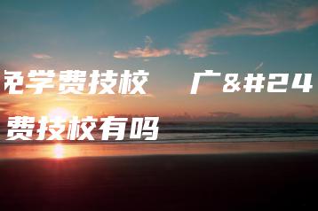 广州免学费技校  广州免学费技校有吗-广东技校排名网