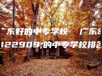 广东好的中专学校  广东好的中专学校排名-广东技校排名网