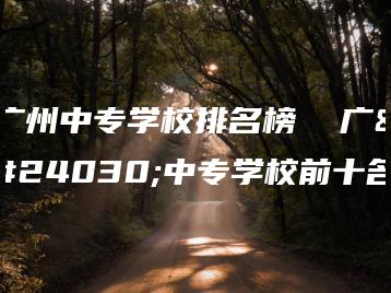 广州中专学校排名榜  广州中专学校前十名-广东技校排名网