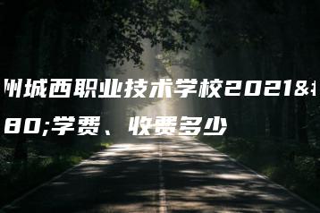 梅州城西职业技术学校2021年学费、收费多少-广东技校排名网