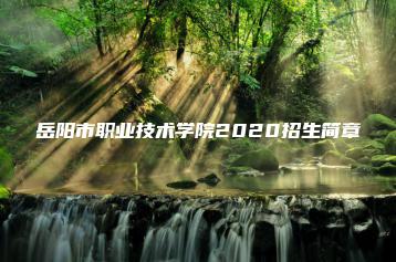 岳阳市职业技术学院2020招生简章-广东技校排名网