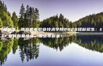 【院校招生】南京机电职业技术学院2020提前招生:有爱有趣有情怀,南京等你来!-广东技校排名网