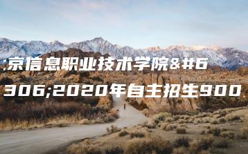 北京信息职业技术学院：2020年自主招生900人-广东技校排名网
