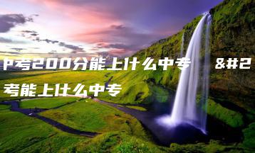 广东中考200分能上什么中专  广东中考能上什么中专-广东技校排名网