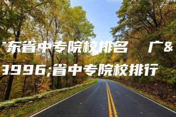 广东省中专院校排名 广东省中专院校排行-广东技校排名网